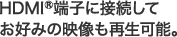 HDMI&reg;�[�q�ɐڑ����Ă��D�݂̉f�����Đ��\�B