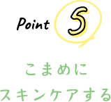 Point 5 こまめにスキンケアをする