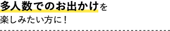 多人数でのお出かけをお楽しみたい方に!