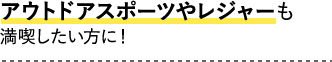 アウトドアスポーツやレジャーも満喫したい方に!