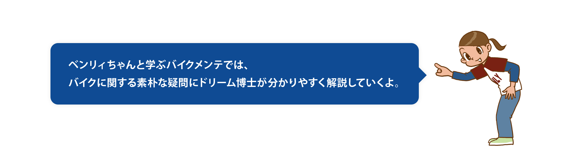 ベンリィちゃんと学ぶバイクメンテでは、バイクに関する素朴な疑問にドリーム博士が分かりやすく解説していくよ。