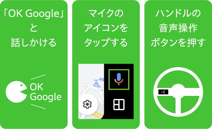 「OK Google」と話しかける　マイクのアイコンをタップする　ハンドルの音声操作ボタンを押す