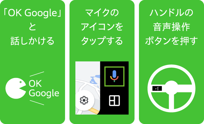 「OK Google」と話しかける　マイクのアイコンをタップする　ハンドルの音声操作ボタンを押す